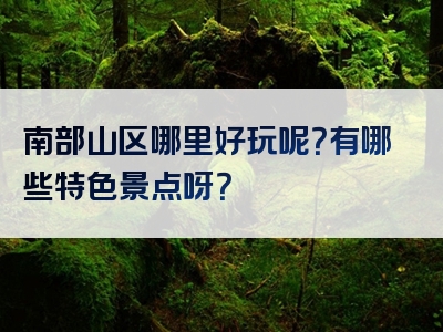 南部山区哪里好玩呢？有哪些特色景点呀？