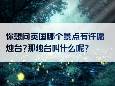 你想问英国哪个景点有许愿烛台？那烛台叫什么呢？