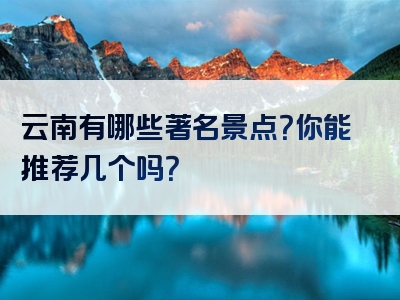 云南有哪些著名景点？你能推荐几个吗？
