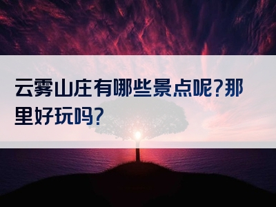 云雾山庄有哪些景点呢？那里好玩吗？