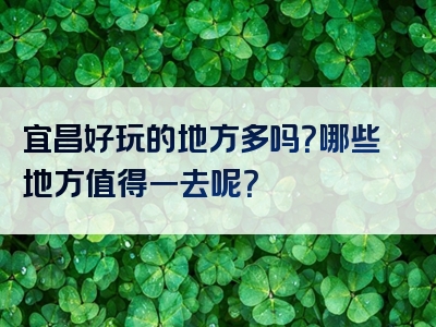 宜昌好玩的地方多吗？哪些地方值得一去呢？