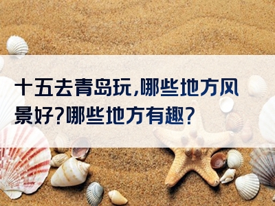 十五去青岛玩，哪些地方风景好？哪些地方有趣？