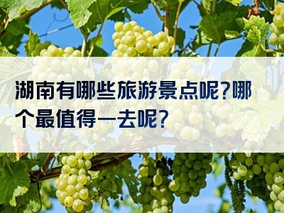 湖南有哪些旅游景点呢？哪个最值得一去呢？