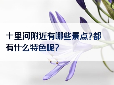 十里河附近有哪些景点？都有什么特色呢？