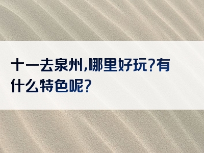 十一去泉州，哪里好玩？有什么特色呢？