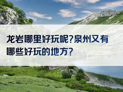 龙岩哪里好玩呢？泉州又有哪些好玩的地方？