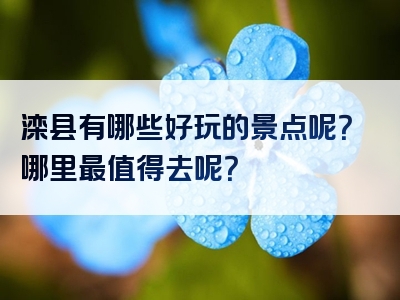 滦县有哪些好玩的景点呢？哪里最值得去呢？