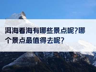 洱海看海有哪些景点呢？哪个景点最值得去呢？