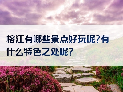榕江有哪些景点好玩呢？有什么特色之处呢？