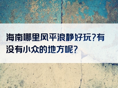 海南哪里风平浪静好玩？有没有小众的地方呢？