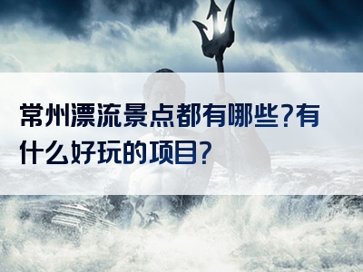 常州漂流景点都有哪些？有什么好玩的项目？