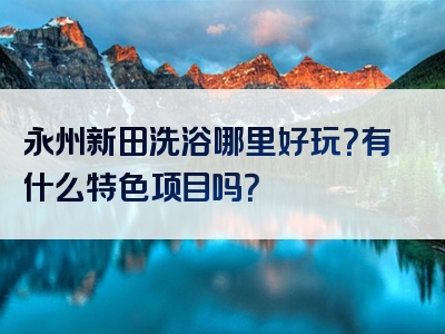 永州新田洗浴哪里好玩？有什么特色项目吗？
