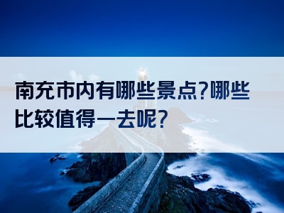 南充市内有哪些景点？哪些比较值得一去呢？
