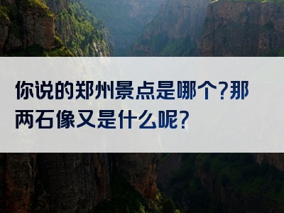 你说的郑州景点是哪个？那两石像又是什么呢？