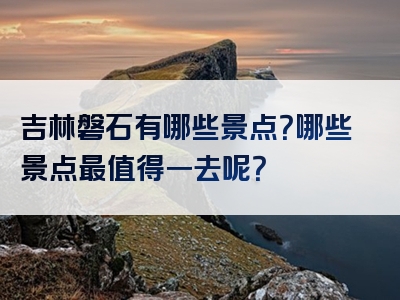 吉林磐石有哪些景点？哪些景点最值得一去呢？