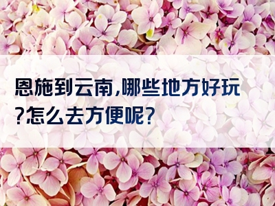 恩施到云南，哪些地方好玩？怎么去方便呢？
