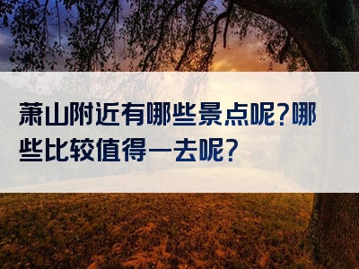 萧山附近有哪些景点呢？哪些比较值得一去呢？
