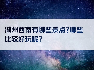湖州西南有哪些景点？哪些比较好玩呢？