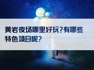 黄岩夜场哪里好玩？有哪些特色项目呢？