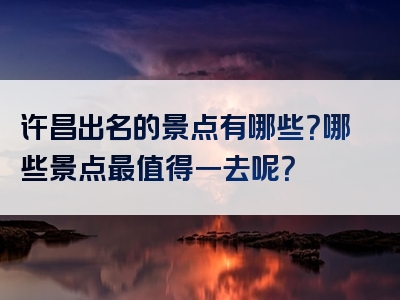 许昌出名的景点有哪些？哪些景点最值得一去呢？