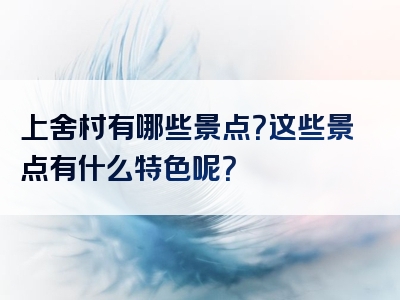 上舍村有哪些景点？这些景点有什么特色呢？