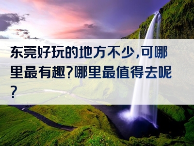 东莞好玩的地方不少，可哪里最有趣？哪里最值得去呢？