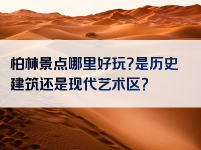 柏林景点哪里好玩？是历史建筑还是现代艺术区？