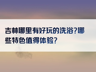 吉林哪里有好玩的洗浴？哪些特色值得体验？