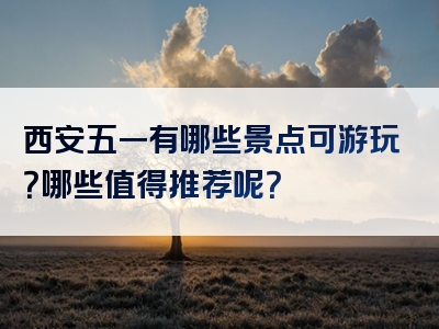 西安五一有哪些景点可游玩？哪些值得推荐呢？