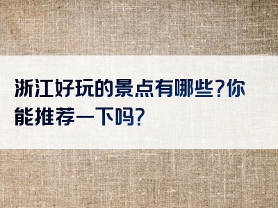 浙江好玩的景点有哪些？你能推荐一下吗？