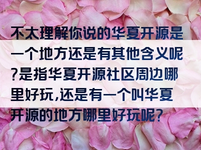 不太理解你说的华夏开源是一个地方还是有其他含义呢？是指华夏开源社区周边哪里好玩，还是有一个叫华夏开源的地方哪里好玩呢？