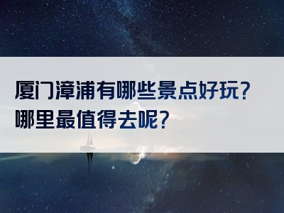 厦门漳浦有哪些景点好玩？哪里最值得去呢？