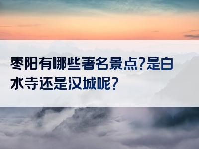 枣阳有哪些著名景点？是白水寺还是汉城呢？
