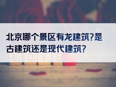 北京哪个景区有龙建筑？是古建筑还是现代建筑？