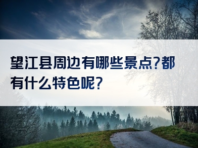 望江县周边有哪些景点？都有什么特色呢？