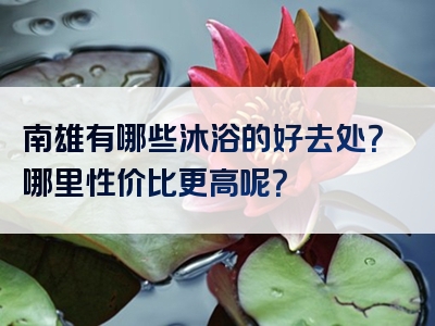 南雄有哪些沐浴的好去处？哪里性价比更高呢？