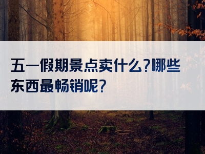五一假期景点卖什么？哪些东西最畅销呢？
