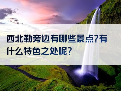 西北勒旁边有哪些景点？有什么特色之处呢？