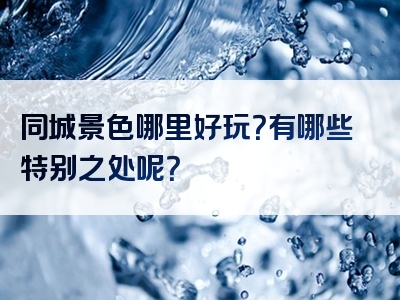 同城景色哪里好玩？有哪些特别之处呢？