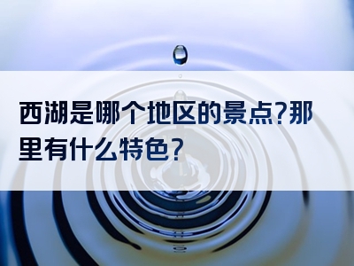 西湖是哪个地区的景点？那里有什么特色？