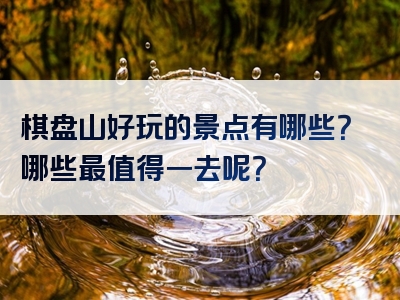 棋盘山好玩的景点有哪些？哪些最值得一去呢？