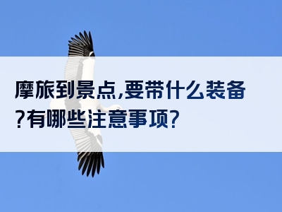 摩旅到景点，要带什么装备？有哪些注意事项？