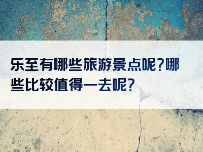 乐至有哪些旅游景点呢？哪些比较值得一去呢？