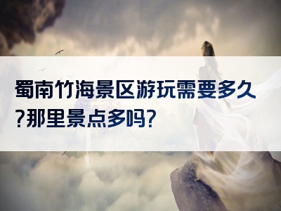 蜀南竹海景区游玩需要多久？那里景点多吗？