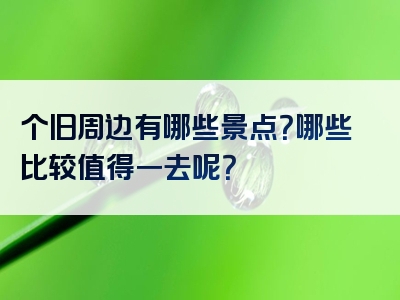 个旧周边有哪些景点？哪些比较值得一去呢？