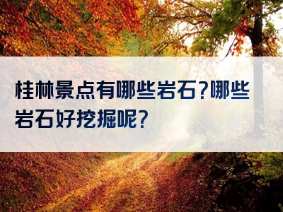 桂林景点有哪些岩石？哪些岩石好挖掘呢？