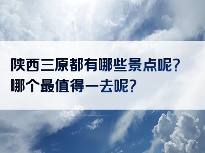 陕西三原都有哪些景点呢？哪个最值得一去呢？