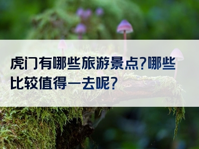 虎门有哪些旅游景点？哪些比较值得一去呢？