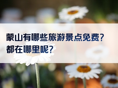 蒙山有哪些旅游景点免费？都在哪里呢？