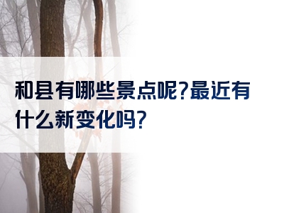 和县有哪些景点呢？最近有什么新变化吗？